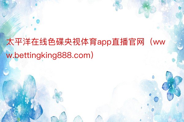 太平洋在线色碟央视体育app直播官网（www.bettingking888.com）