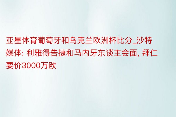 亚星体育葡萄牙和乌克兰欧洲杯比分_沙特媒体: 利雅得告捷和马内牙东谈主会面, 拜仁要价3000万欧