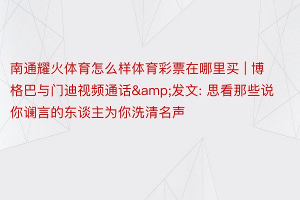 南通耀火体育怎么样体育彩票在哪里买 | 博格巴与门迪视频通话&发文: 思看那些说你谰言的东谈主为你洗清名声