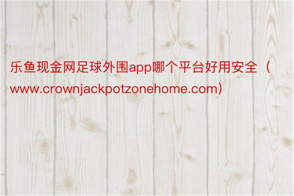 乐鱼现金网足球外围app哪个平台好用安全（www.crownjackpotzonehome.com）