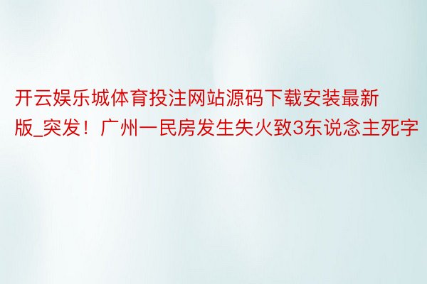 开云娱乐城体育投注网站源码下载安装最新版_突发！广州一民房发生失火致3东说念主死字