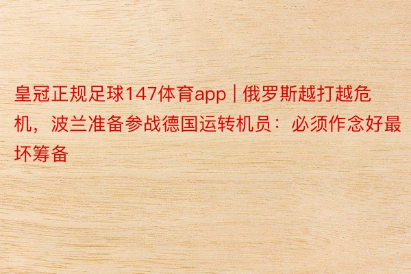 皇冠正规足球147体育app | 俄罗斯越打越危机，波兰准备参战德国运转机员：必须作念好最坏筹备
