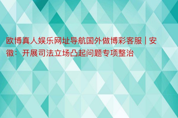 欧博真人娱乐网址导航国外做博彩客服 | 安徽：开展司法立场凸起问题专项整治
