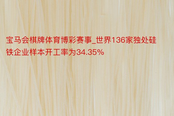 宝马会棋牌体育博彩赛事_世界136家独处硅铁企业样本开工率为34.35%
