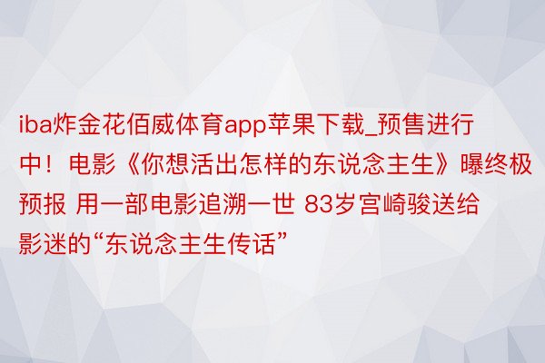 iba炸金花佰威体育app苹果下载_预售进行中！电影《你想活出怎样的东说念主生》曝终极预报 用一部电影追溯一世 83岁宫崎骏送给影迷的“东说念主生传话”