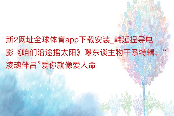 新2网址全球体育app下载安装_韩延捏导电影《咱们沿途摇太阳》曝东谈主物干系特辑，“凌魂伴吕”爱你就像爱人命