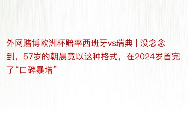 外网赌博欧洲杯赔率西班牙vs瑞典 | 没念念到，57岁的朝晨竟以这种格式，在2024岁首完了“口碑暴增”
