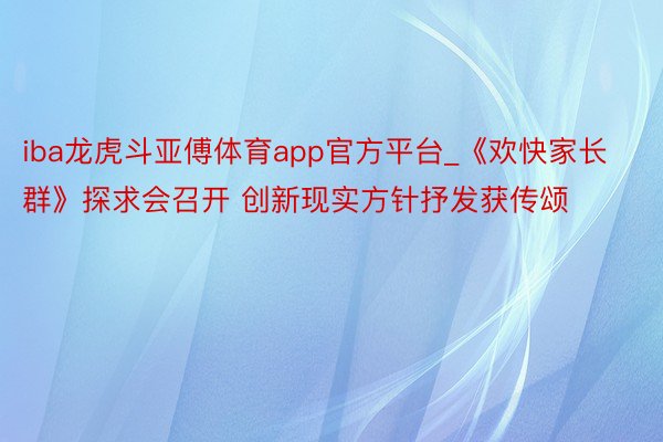 iba龙虎斗亚傅体育app官方平台_《欢快家长群》探求会召开 创新现实方针抒发获传颂