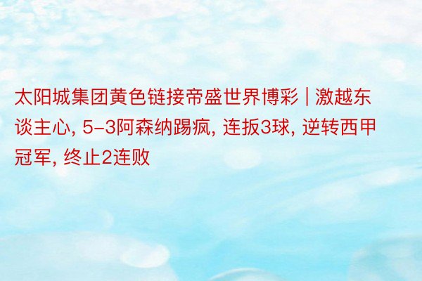 太阳城集团黄色链接帝盛世界博彩 | 激越东谈主心, 5-3阿森纳踢疯, 连扳3球, 逆转西甲冠军, 终止2连败