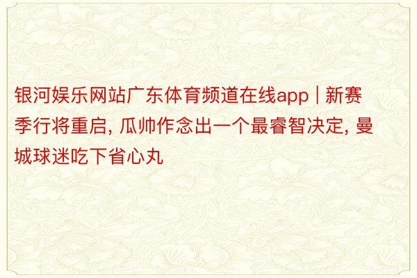 银河娱乐网站广东体育频道在线app | 新赛季行将重启, 瓜帅作念出一个最睿智决定, 曼城球迷吃下省心丸