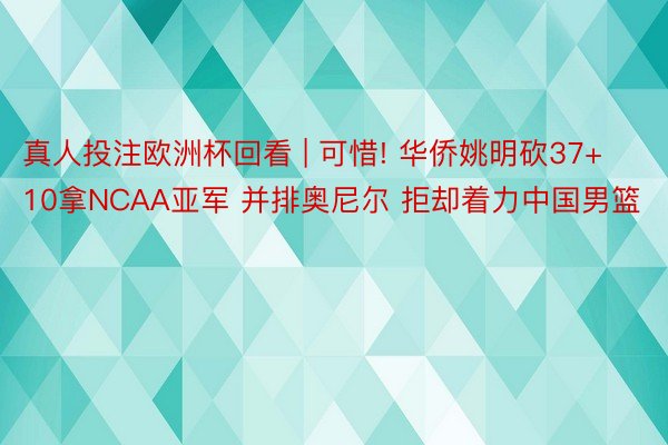 真人投注欧洲杯回看 | 可惜! 华侨姚明砍37+10拿NCAA亚军 并排奥尼尔 拒却着力中国男篮