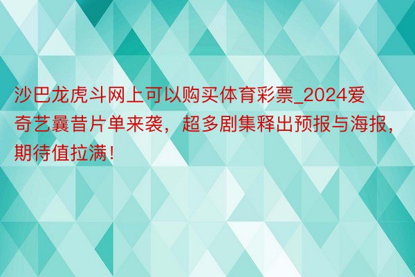 沙巴龙虎斗网上可以购买体育彩票_2024爱奇艺曩昔片单来袭，超多剧集释出预报与海报，期待值拉满！
