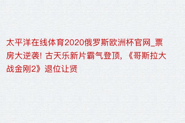 太平洋在线体育2020俄罗斯欧洲杯官网_票房大逆袭! 古天乐新片霸气登顶， 《哥斯拉大战金刚2》退位让贤