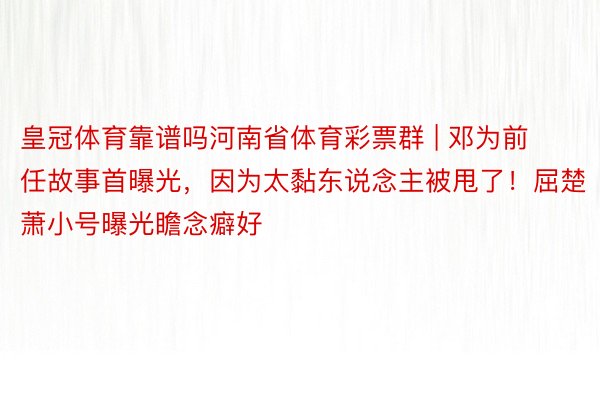 皇冠体育靠谱吗河南省体育彩票群 | 邓为前任故事首曝光，因为太黏东说念主被甩了！屈楚萧小号曝光瞻念癖好