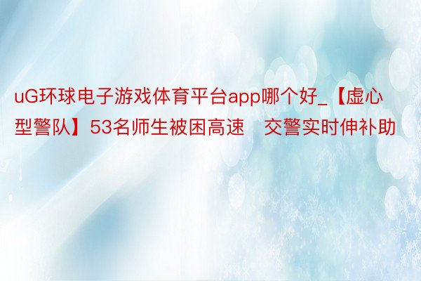 uG环球电子游戏体育平台app哪个好_【虚心型警队】53名师生被困高速   交警实时伸补助