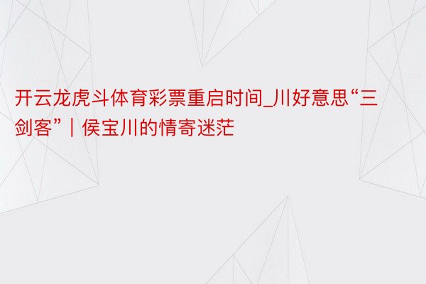 开云龙虎斗体育彩票重启时间_川好意思“三剑客”｜侯宝川的情寄迷茫
