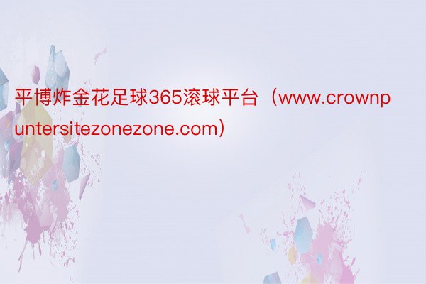 平博炸金花足球365滚球平台（www.crownpuntersitezonezone.com）