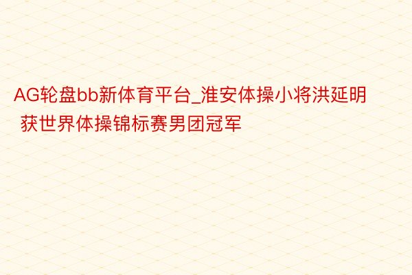 AG轮盘bb新体育平台_淮安体操小将洪延明 获世界体操锦标赛男团冠军