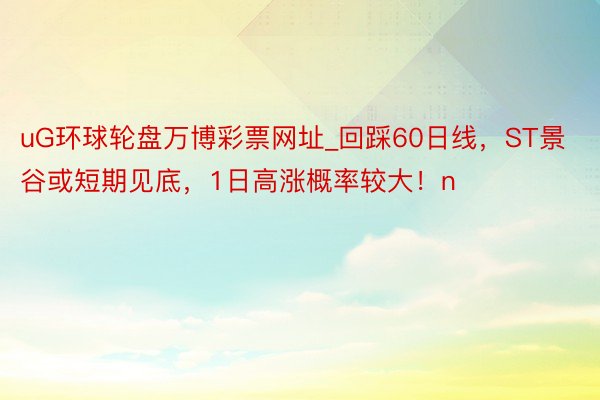 uG环球轮盘万博彩票网址_回踩60日线，ST景谷或短期见底，1日高涨概率较大！n