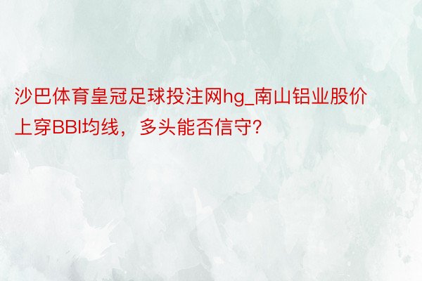 沙巴体育皇冠足球投注网hg_南山铝业股价上穿BBI均线，多头能否信守？