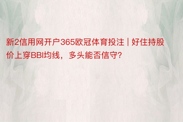 新2信用网开户365欧冠体育投注 | 好住持股价上穿BBI均线，多头能否信守？