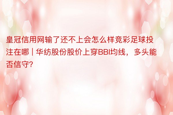 皇冠信用网输了还不上会怎么样竞彩足球投注在哪 | 华纺股份股价上穿BBI均线，多头能否信守？