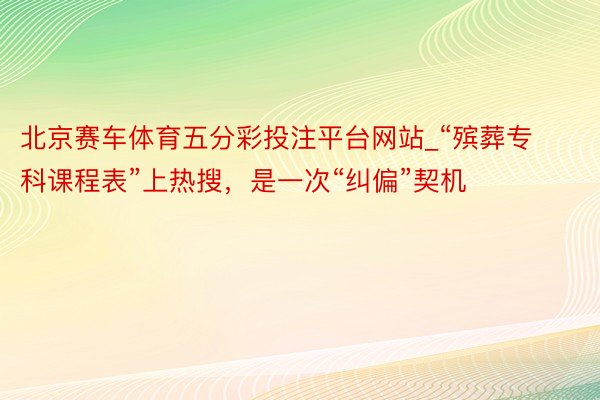 北京赛车体育五分彩投注平台网站_“殡葬专科课程表”上热搜，是一次“纠偏”契机