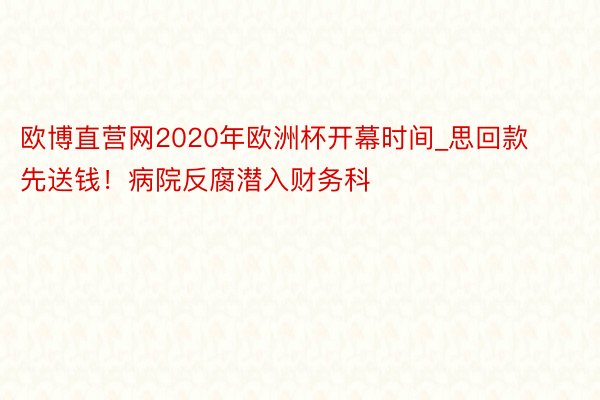 欧博直营网2020年欧洲杯开幕时间_思回款先送钱！病院反腐潜入财务科