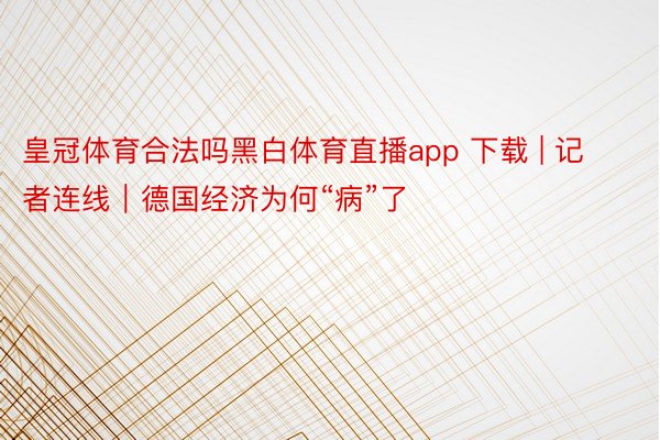 皇冠体育合法吗黑白体育直播app 下载 | 记者连线｜德国经济为何“病”了