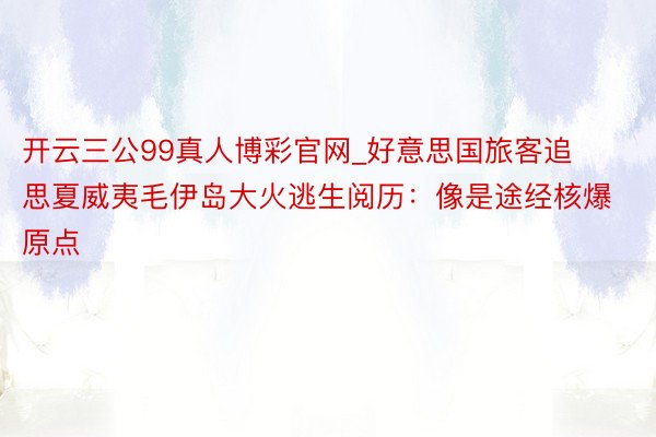 开云三公99真人博彩官网_好意思国旅客追思夏威夷毛伊岛大火逃生阅历：像是途经核爆原点