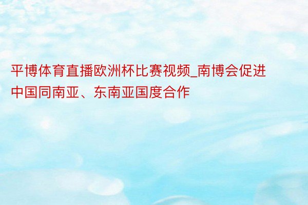 平博体育直播欧洲杯比赛视频_南博会促进中国同南亚、东南亚国度合作