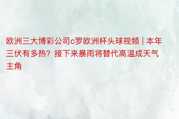 欧洲三大博彩公司c罗欧洲杯头球视频 | 本年三伏有多热？接下来暴雨将替代高温成天气主角