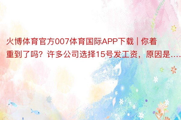 火博体育官方007体育国际APP下载 | 你着重到了吗？许多公司选择15号发工资，原因是……