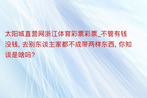 太阳城直营网浙江体育彩票彩票_不管有钱没钱, 去别东谈主家都不成带两样东西, 你知谈是啥吗?