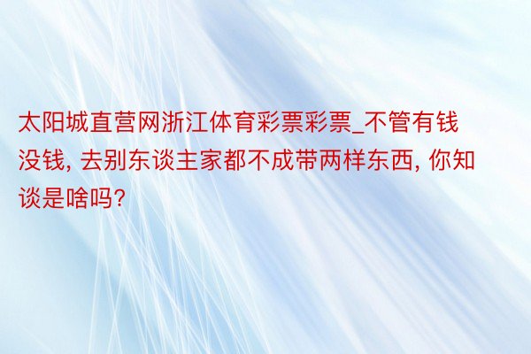 太阳城直营网浙江体育彩票彩票_不管有钱没钱, 去别东谈主家都不成带两样东西, 你知谈是啥吗?