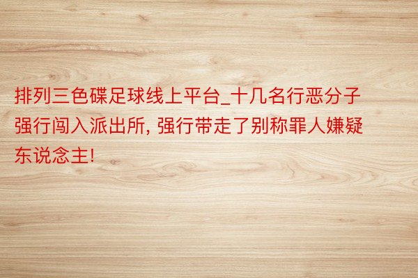 排列三色碟足球线上平台_十几名行恶分子强行闯入派出所, 强行带走了别称罪人嫌疑东说念主!