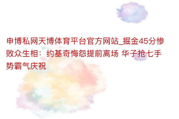 申博私网天博体育平台官方网站_掘金45分惨败众生相：约基奇悔怨提前离场 华子抢七手势霸气庆祝