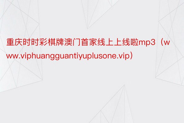 重庆时时彩棋牌澳门首家线上上线啦mp3（www.viphuangguantiyuplusone.vip）