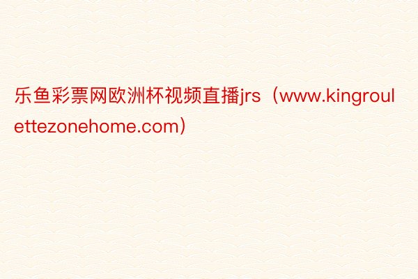 乐鱼彩票网欧洲杯视频直播jrs（www.kingroulettezonehome.com）