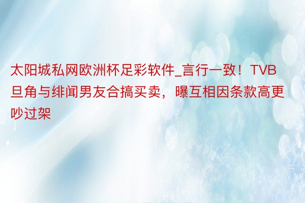 太阳城私网欧洲杯足彩软件_言行一致！TVB旦角与绯闻男友合搞买卖，曝互相因条款高更吵过架