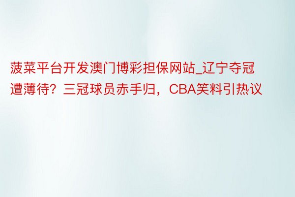菠菜平台开发澳门博彩担保网站_辽宁夺冠遭薄待？三冠球员赤手归，CBA笑料引热议