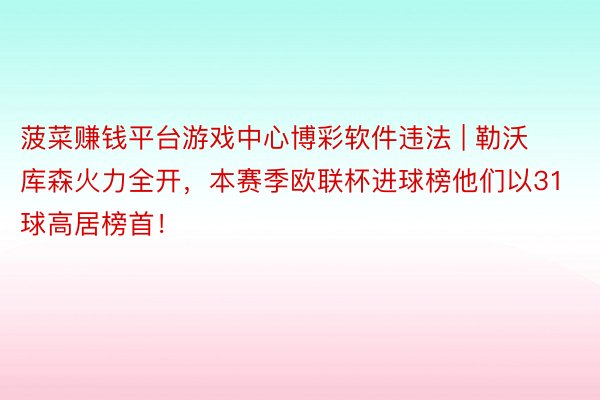 菠菜赚钱平台游戏中心博彩软件违法 | 勒沃库森火力全开，本赛季欧联杯进球榜他们以31球高居榜首！