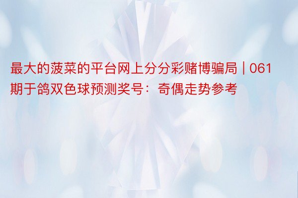 最大的菠菜的平台网上分分彩赌博骗局 | 061期于鸽双色球预测奖号：奇偶走势参考