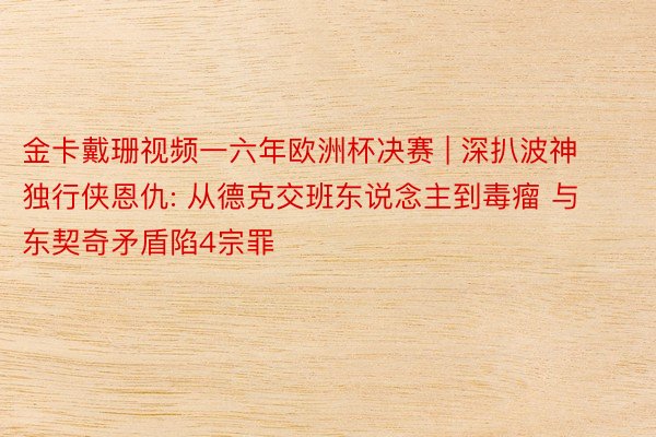 金卡戴珊视频一六年欧洲杯决赛 | 深扒波神独行侠恩仇: 从德克交班东说念主到毒瘤 与东契奇矛盾陷4宗罪