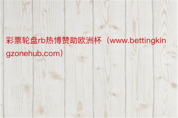 彩票轮盘rb热博赞助欧洲杯（www.bettingkingzonehub.com）