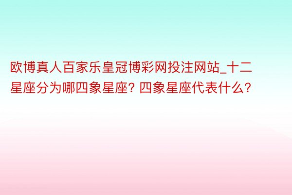 欧博真人百家乐皇冠博彩网投注网站_十二星座分为哪四象星座? 四象星座代表什么?