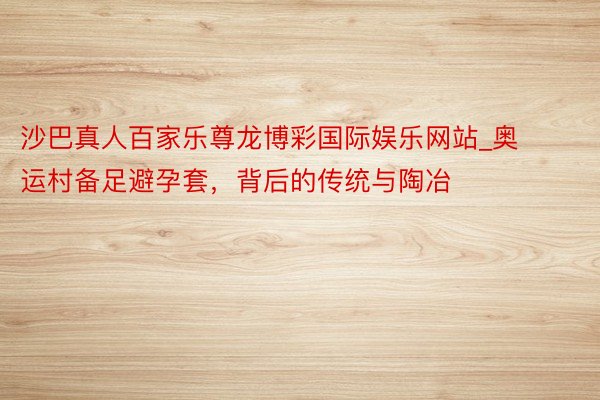 沙巴真人百家乐尊龙博彩国际娱乐网站_奥运村备足避孕套，背后的传统与陶冶