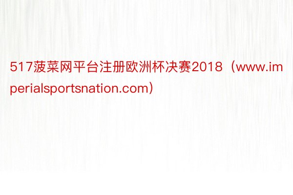 517菠菜网平台注册欧洲杯决赛2018（www.imperialsportsnation.com）