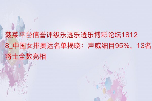 菠菜平台信誉评级乐透乐透乐博彩论坛18128_中国女排奥运名单揭晓：声威细目95%，13名将士全数亮相
