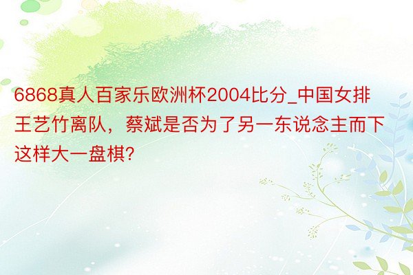 6868真人百家乐欧洲杯2004比分_中国女排王艺竹离队，蔡斌是否为了另一东说念主而下这样大一盘棋？